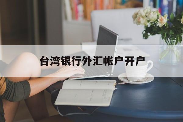 台湾银行外汇帐户开户(台湾银行官网网上银行app)